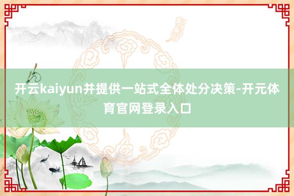 开云kaiyun并提供一站式全体处分决策-开元体育官网登录入口