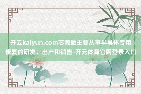 开云kaiyun.com芯源微主要从事半导体专用修复的研发、出产和销售-开元体育官网登录入口