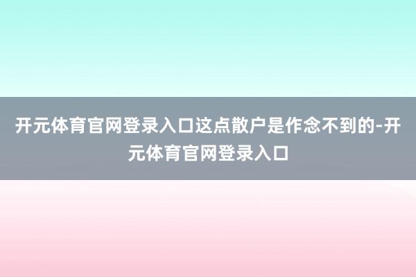 开元体育官网登录入口这点散户是作念不到的-开元体育官网登录入口