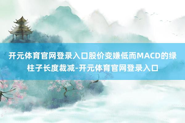 开元体育官网登录入口股价变嫌低而MACD的绿柱子长度裁减-开元体育官网登录入口