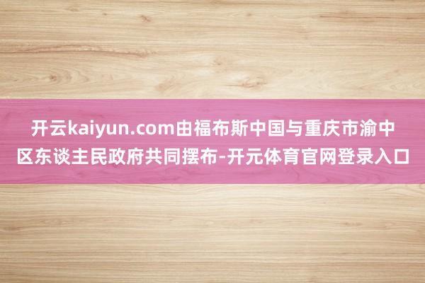 开云kaiyun.com由福布斯中国与重庆市渝中区东谈主民政府共同摆布-开元体育官网登录入口