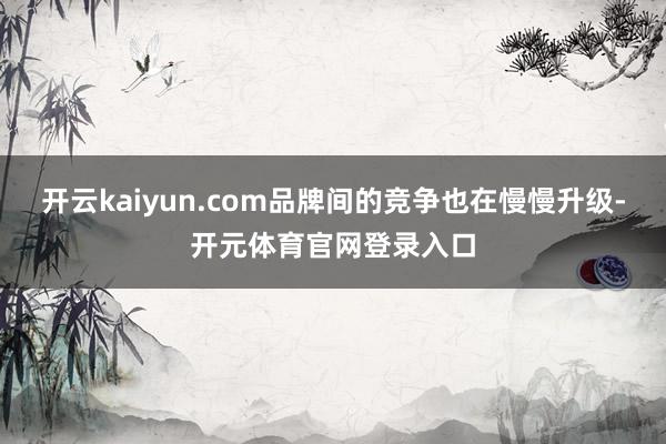 开云kaiyun.com品牌间的竞争也在慢慢升级-开元体育官网登录入口