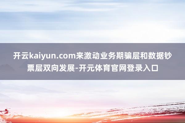 开云kaiyun.com来激动业务期骗层和数据钞票层双向发展-开元体育官网登录入口