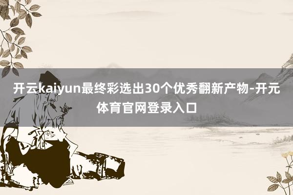 开云kaiyun最终彩选出30个优秀翻新产物-开元体育官网登录入口