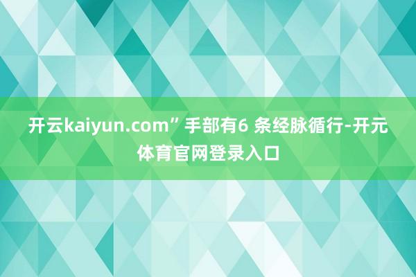 开云kaiyun.com”手部有6 条经脉循行-开元体育官网登录入口