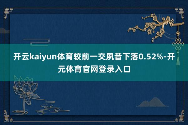 开云kaiyun体育较前一交夙昔下落0.52%-开元体育官网登录入口