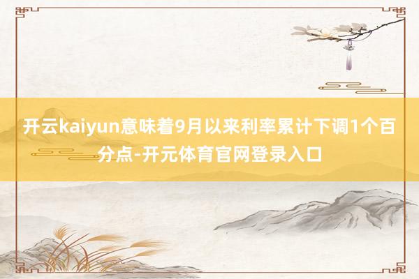 开云kaiyun意味着9月以来利率累计下调1个百分点-开元体育官网登录入口