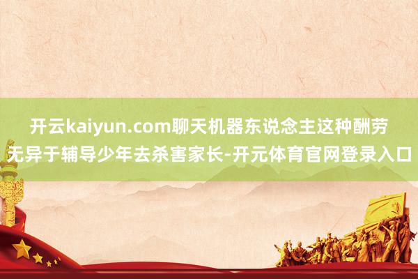 开云kaiyun.com聊天机器东说念主这种酬劳无异于辅导少年去杀害家长-开元体育官网登录入口