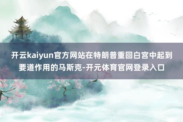 开云kaiyun官方网站在特朗普重回白宫中起到要道作用的马斯克-开元体育官网登录入口