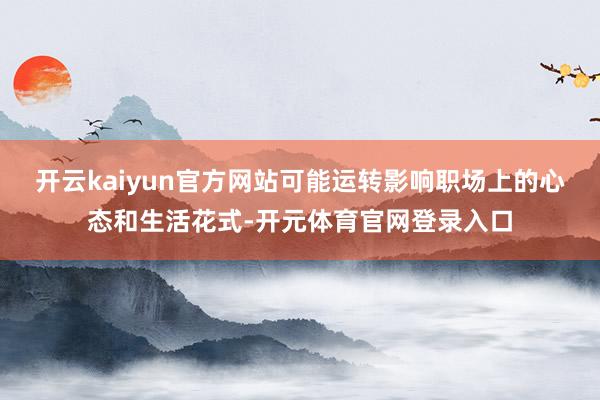 开云kaiyun官方网站可能运转影响职场上的心态和生活花式-开元体育官网登录入口