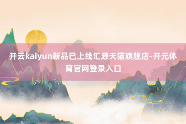 开云kaiyun新品已上线汇源天猫旗舰店-开元体育官网登录入口