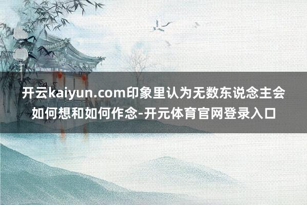 开云kaiyun.com印象里认为无数东说念主会如何想和如何作念-开元体育官网登录入口