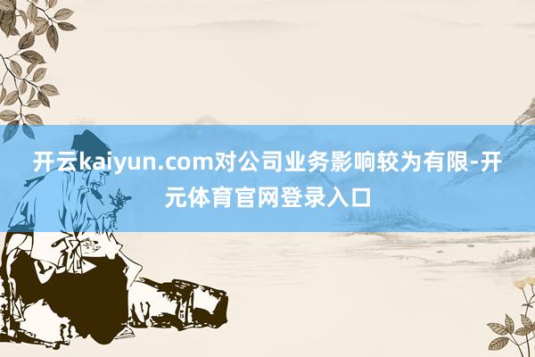 开云kaiyun.com对公司业务影响较为有限-开元体育官网登录入口