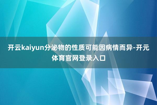 开云kaiyun分泌物的性质可能因病情而异-开元体育官网登录入口