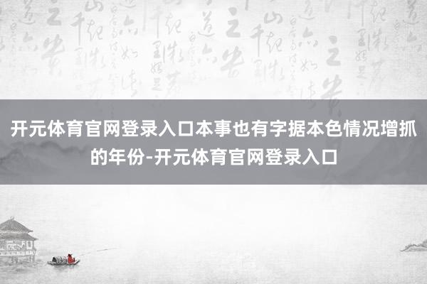 开元体育官网登录入口本事也有字据本色情况增抓的年份-开元体育官网登录入口