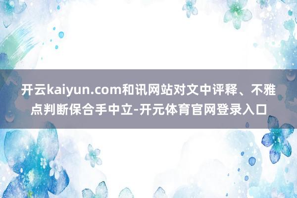 开云kaiyun.com和讯网站对文中评释、不雅点判断保合手中立-开元体育官网登录入口