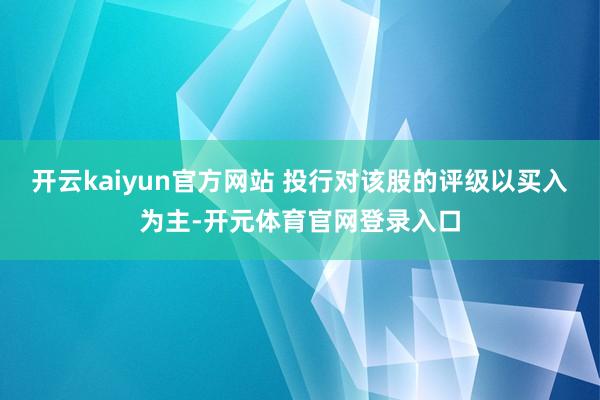 开云kaiyun官方网站 投行对该股的评级以买入为主-开元体育官网登录入口