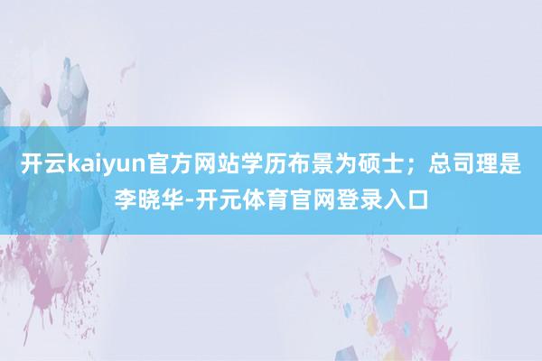 开云kaiyun官方网站学历布景为硕士；总司理是李晓华-开元体育官网登录入口