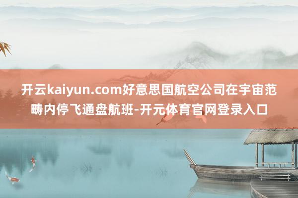 开云kaiyun.com好意思国航空公司在宇宙范畴内停飞通盘航班-开元体育官网登录入口