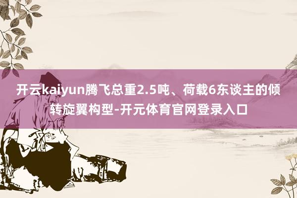 开云kaiyun腾飞总重2.5吨、荷载6东谈主的倾转旋翼构型-开元体育官网登录入口