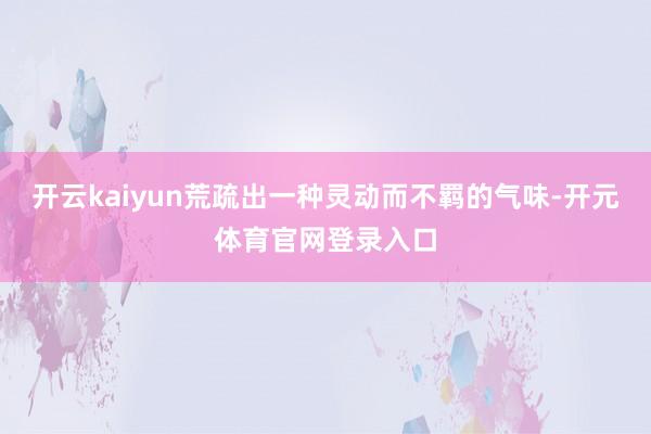 开云kaiyun荒疏出一种灵动而不羁的气味-开元体育官网登录入口