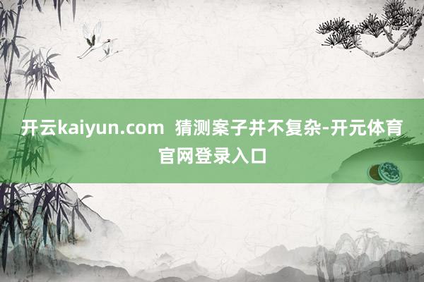 开云kaiyun.com  猜测案子并不复杂-开元体育官网登录入口