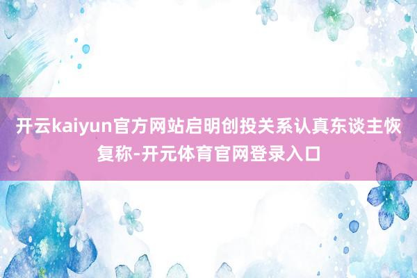 开云kaiyun官方网站启明创投关系认真东谈主恢复称-开元体育官网登录入口