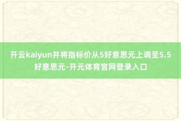 开云kaiyun并将指标价从5好意思元上调至5.5好意思元-开元体育官网登录入口