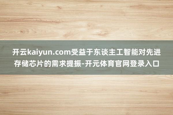 开云kaiyun.com受益于东谈主工智能对先进存储芯片的需求提振-开元体育官网登录入口