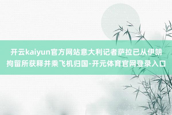 开云kaiyun官方网站意大利记者萨拉已从伊朗拘留所获释并乘飞机归国-开元体育官网登录入口