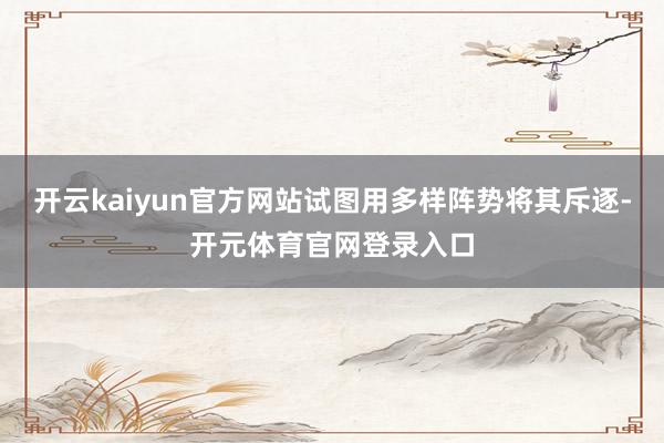 开云kaiyun官方网站试图用多样阵势将其斥逐-开元体育官网登录入口