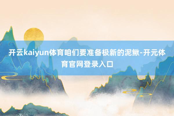 开云kaiyun体育咱们要准备极新的泥鳅-开元体育官网登录入口