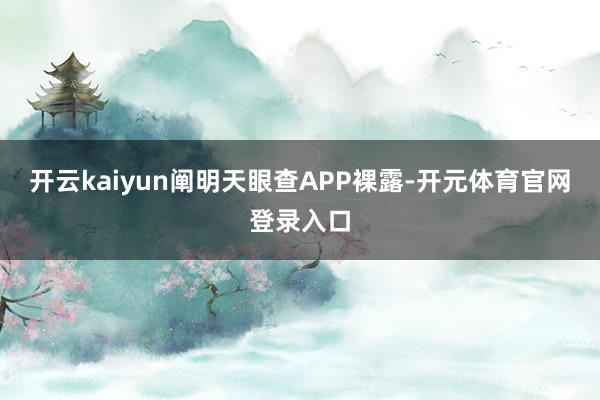 开云kaiyun阐明天眼查APP裸露-开元体育官网登录入口