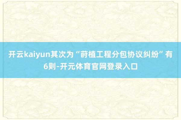 开云kaiyun其次为“莳植工程分包协议纠纷”有6则-开元体育官网登录入口