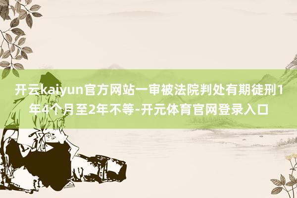 开云kaiyun官方网站一审被法院判处有期徒刑1年4个月至2年不等-开元体育官网登录入口