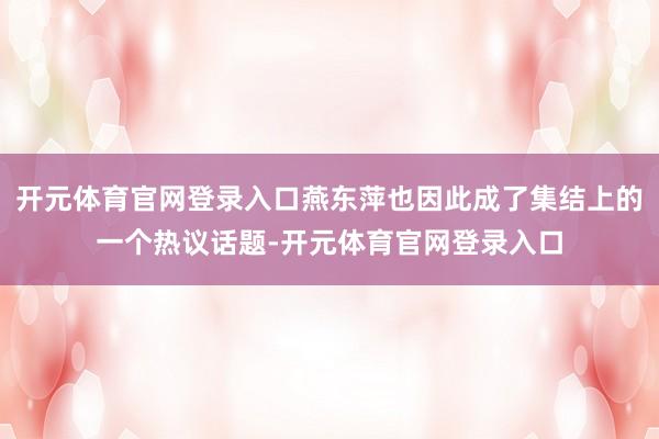 开元体育官网登录入口燕东萍也因此成了集结上的一个热议话题-开元体育官网登录入口