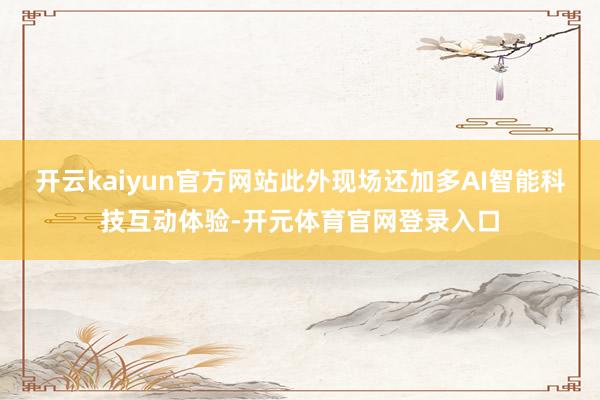 开云kaiyun官方网站此外现场还加多AI智能科技互动体验-开元体育官网登录入口