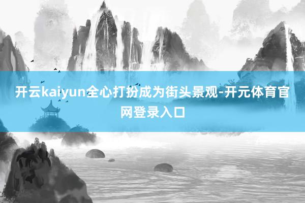 开云kaiyun全心打扮成为街头景观-开元体育官网登录入口