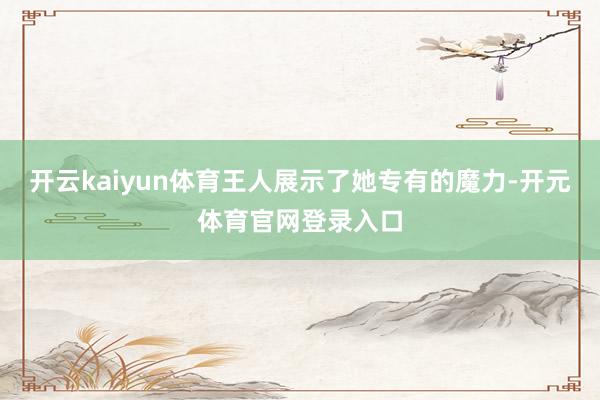 开云kaiyun体育王人展示了她专有的魔力-开元体育官网登录入口