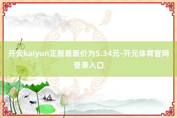 开云kaiyun正股最新价为5.34元-开元体育官网登录入口