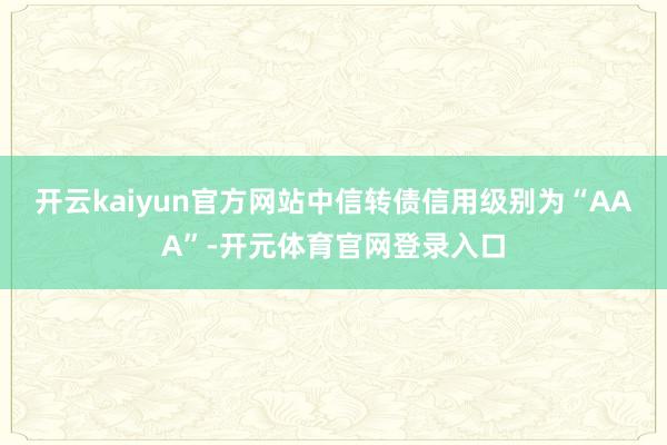 开云kaiyun官方网站中信转债信用级别为“AAA”-开元体育官网登录入口