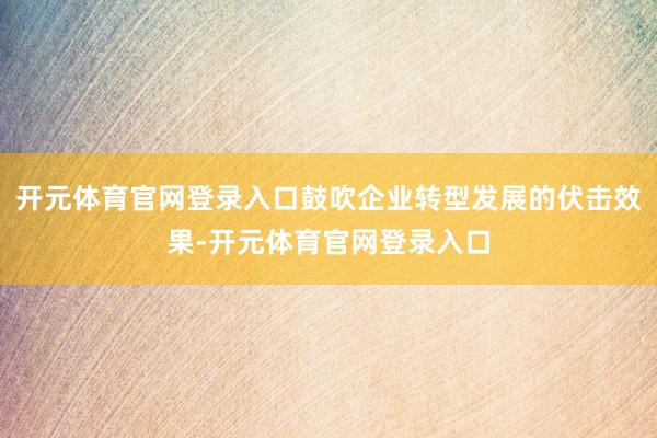 开元体育官网登录入口鼓吹企业转型发展的伏击效果-开元体育官网登录入口