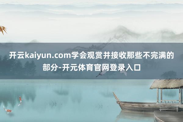 开云kaiyun.com学会观赏并接收那些不完满的部分-开元体育官网登录入口