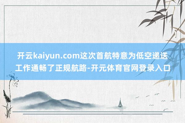 开云kaiyun.com　　这次首航特意为低空递送工作通畅了正规航路-开元体育官网登录入口