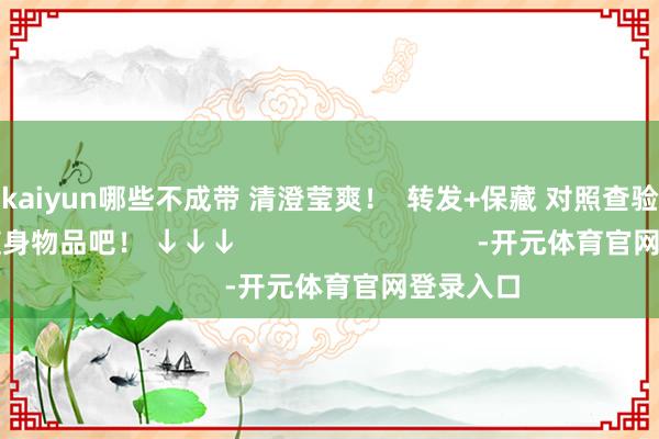 开云kaiyun哪些不成带 清澄莹爽！  转发+保藏 对照查验一下行李和随身物品吧！ ↓↓↓                               -开元体育官网登录入口