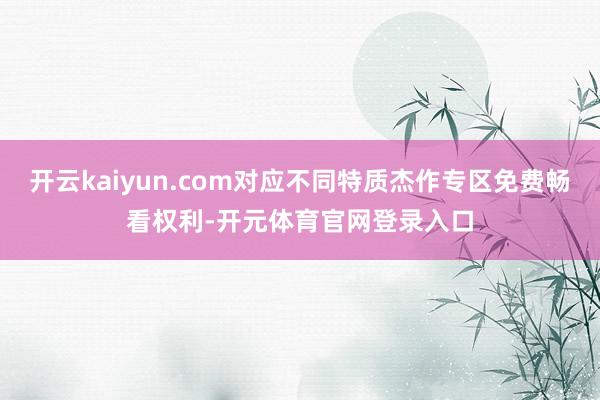 开云kaiyun.com对应不同特质杰作专区免费畅看权利-开元体育官网登录入口