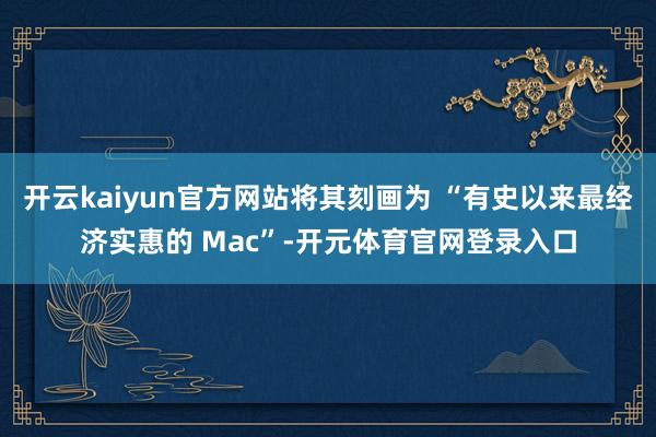 开云kaiyun官方网站将其刻画为 “有史以来最经济实惠的 Mac”-开元体育官网登录入口