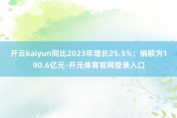 开云kaiyun同比2023年增长25.5%；销额为190.6亿元-开元体育官网登录入口