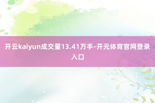 开云kaiyun成交量13.41万手-开元体育官网登录入口