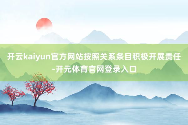 开云kaiyun官方网站按照关系条目积极开展责任-开元体育官网登录入口